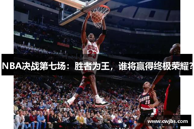 NBA决战第七场：胜者为王，谁将赢得终极荣耀？