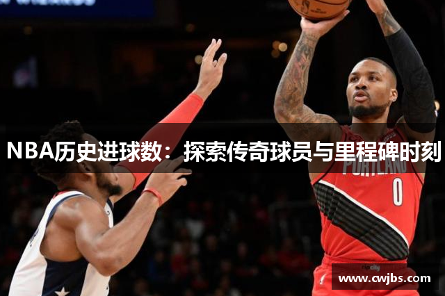 NBA历史进球数：探索传奇球员与里程碑时刻