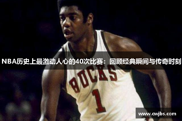 NBA历史上最激动人心的40次比赛：回顾经典瞬间与传奇时刻