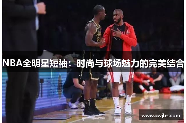 NBA全明星短袖：时尚与球场魅力的完美结合