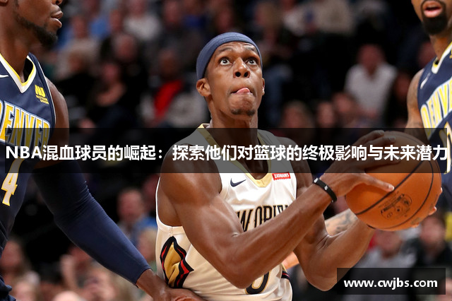 NBA混血球员的崛起：探索他们对篮球的终极影响与未来潜力