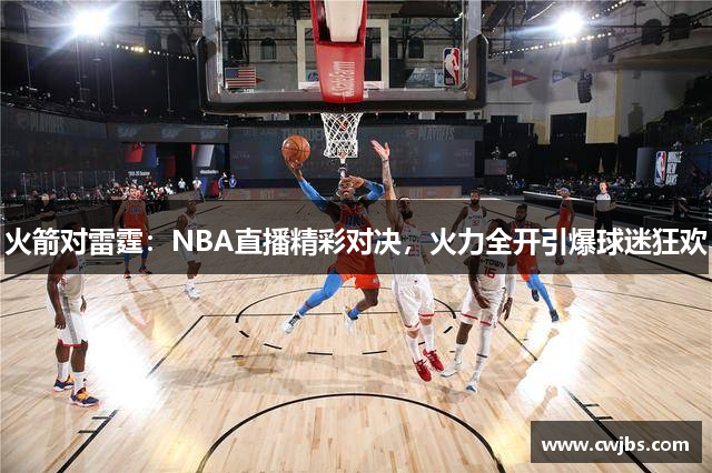 火箭对雷霆：NBA直播精彩对决，火力全开引爆球迷狂欢