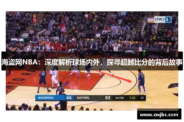 海盗网NBA：深度解析球场内外，探寻超越比分的背后故事