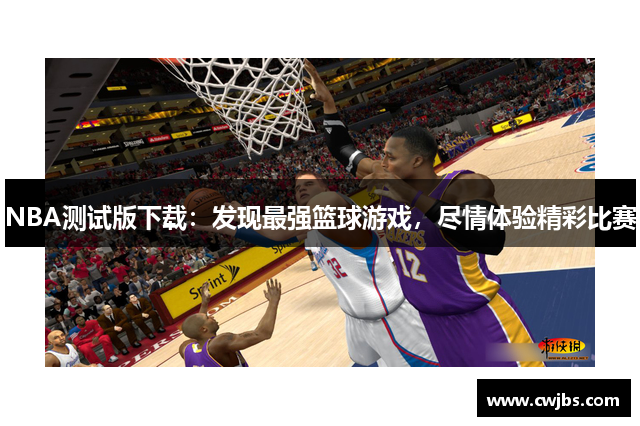 NBA测试版下载：发现最强篮球游戏，尽情体验精彩比赛