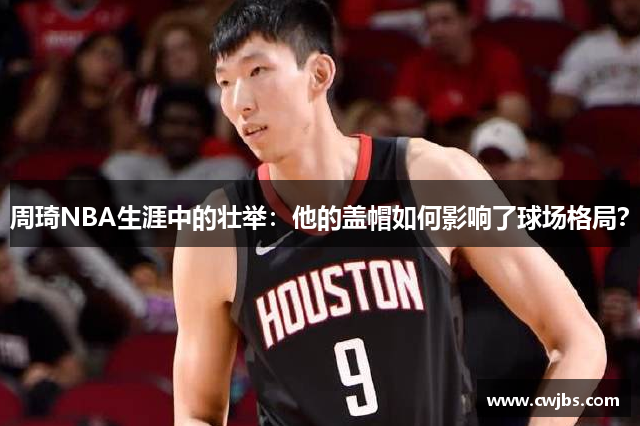 周琦NBA生涯中的壮举：他的盖帽如何影响了球场格局？