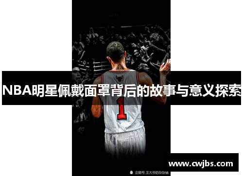 NBA明星佩戴面罩背后的故事与意义探索